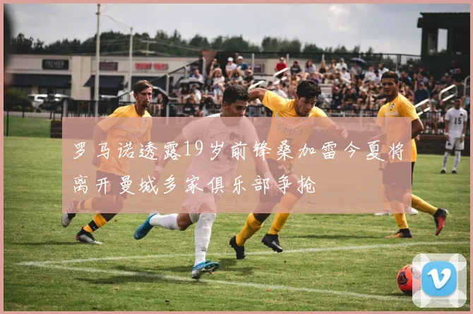 罗马诺透露19岁前锋桑加雷今夏将离开曼城多家俱乐部争抢