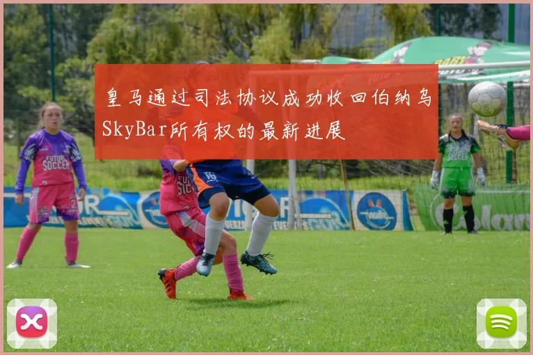 皇马通过司法协议成功收回伯纳乌SkyBar所有权的最新进展
