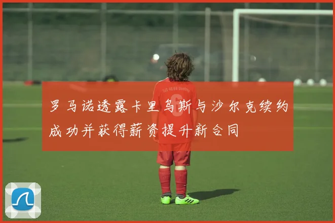 罗马诺透露卡里乌斯与沙尔克续约成功并获得薪资提升新合同