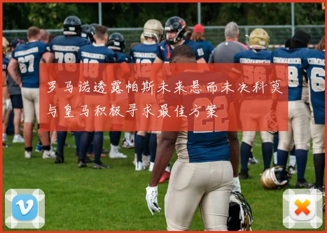 罗马诺透露帕斯未来悬而未决科莫与皇马积极寻求最佳方案