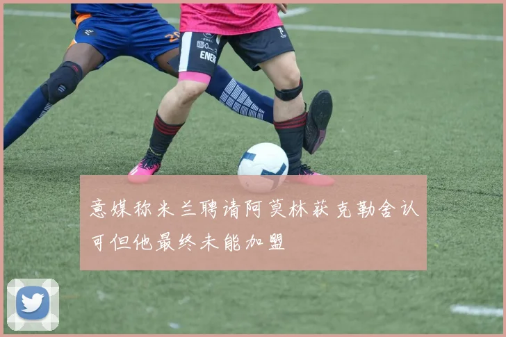 意媒称米兰聘请阿莫林获克勒舍认可但他最终未能加盟
