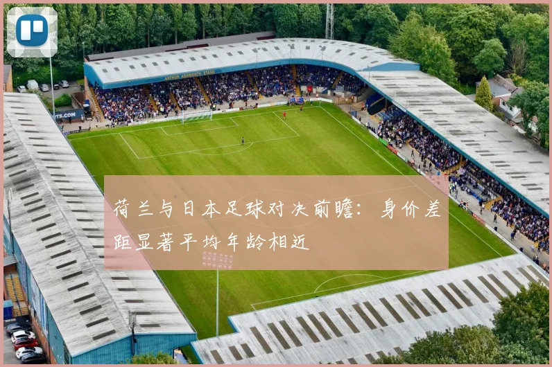 荷兰与日本足球对决前瞻：身价差距显著平均年龄相近