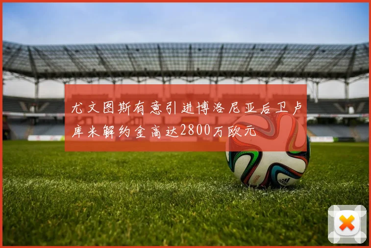 尤文图斯有意引进博洛尼亚后卫卢库米解约金高达2800万欧元