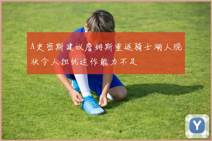 A史密斯建议詹姆斯重返骑士湖人现状令人担忧运作能力不足
