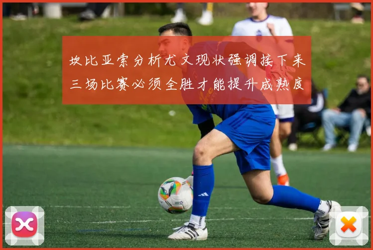 坎比亚索分析尤文现状强调接下来三场比赛必须全胜才能提升成熟度