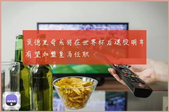 莫德里奇或将在世界杯后退役明年有望加盟皇马任职
