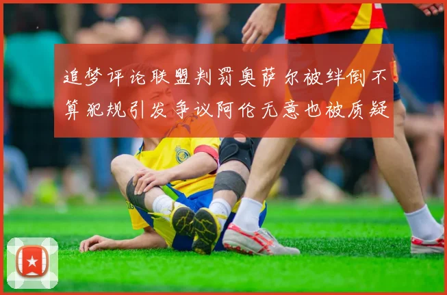 追梦评论联盟判罚奥萨尔被绊倒不算犯规引发争议阿伦无意也被质疑