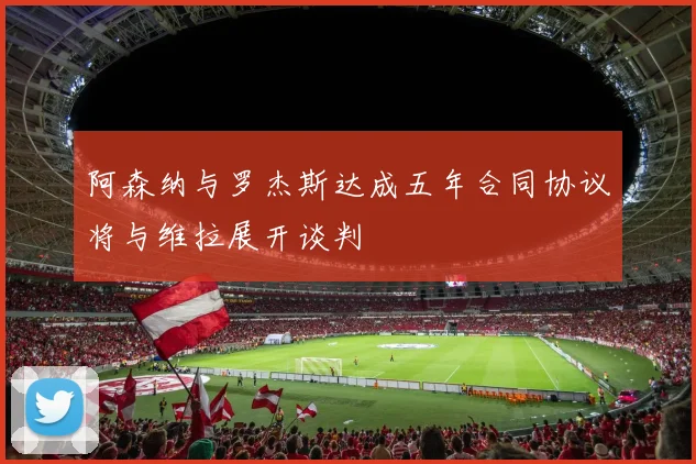 阿森纳与罗杰斯达成五年合同协议将与维拉展开谈判