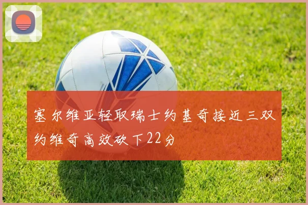 塞尔维亚轻取瑞士约基奇接近三双约维奇高效砍下22分